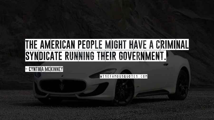 Cynthia McKinney Quotes: The American people might have a criminal syndicate running their government.