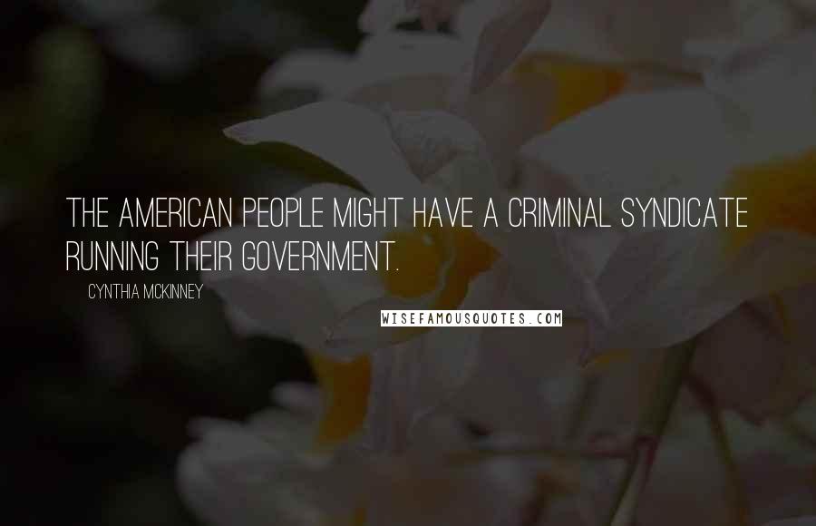 Cynthia McKinney Quotes: The American people might have a criminal syndicate running their government.