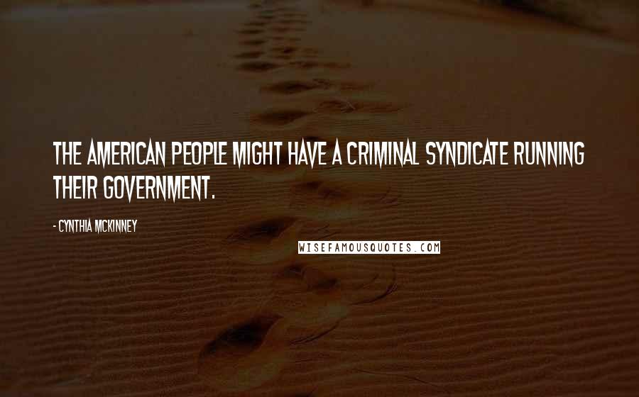 Cynthia McKinney Quotes: The American people might have a criminal syndicate running their government.