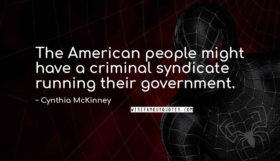 Cynthia McKinney Quotes: The American people might have a criminal syndicate running their government.