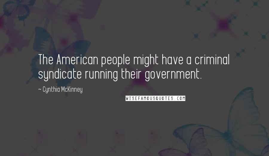 Cynthia McKinney Quotes: The American people might have a criminal syndicate running their government.