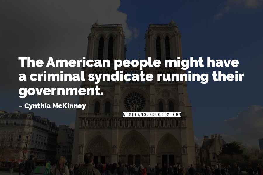 Cynthia McKinney Quotes: The American people might have a criminal syndicate running their government.