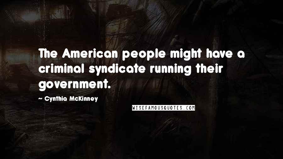 Cynthia McKinney Quotes: The American people might have a criminal syndicate running their government.