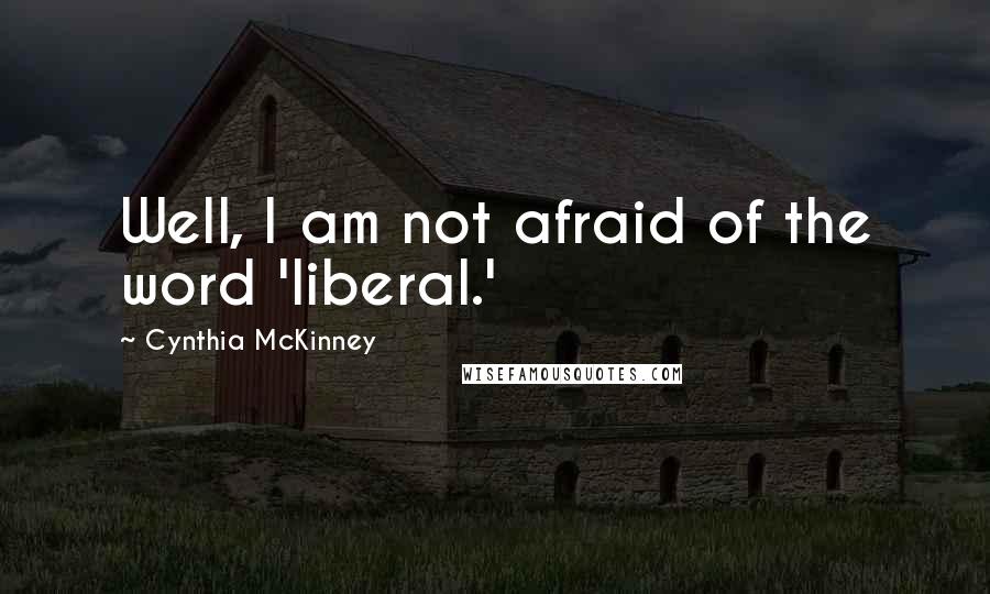 Cynthia McKinney Quotes: Well, I am not afraid of the word 'liberal.'