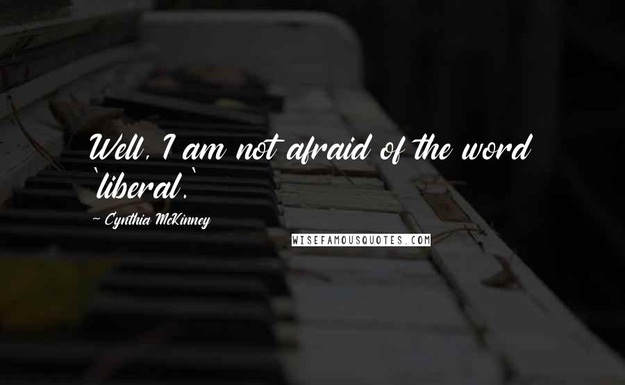 Cynthia McKinney Quotes: Well, I am not afraid of the word 'liberal.'