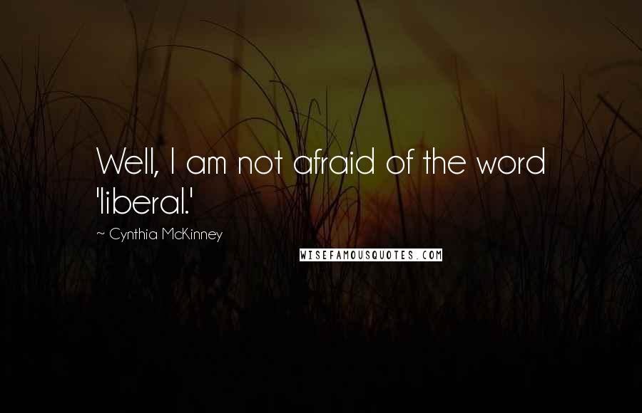 Cynthia McKinney Quotes: Well, I am not afraid of the word 'liberal.'