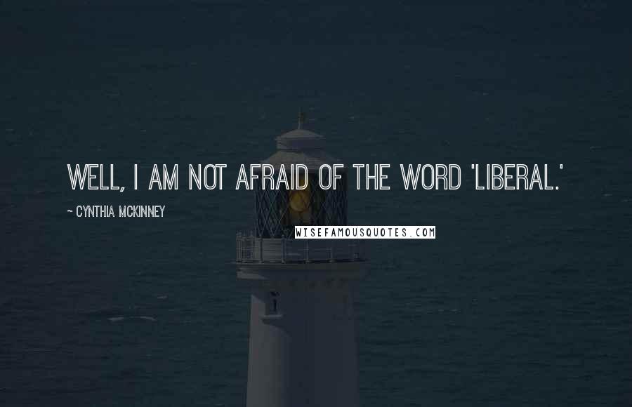 Cynthia McKinney Quotes: Well, I am not afraid of the word 'liberal.'