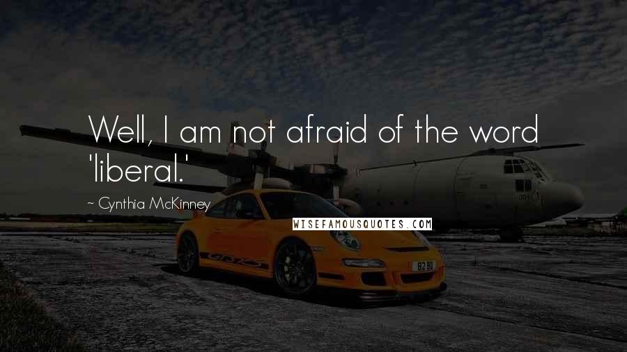 Cynthia McKinney Quotes: Well, I am not afraid of the word 'liberal.'