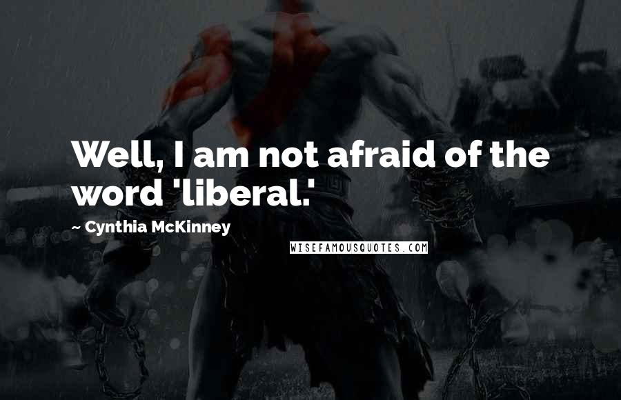 Cynthia McKinney Quotes: Well, I am not afraid of the word 'liberal.'
