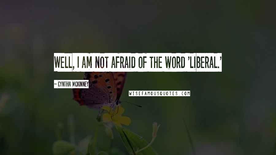Cynthia McKinney Quotes: Well, I am not afraid of the word 'liberal.'