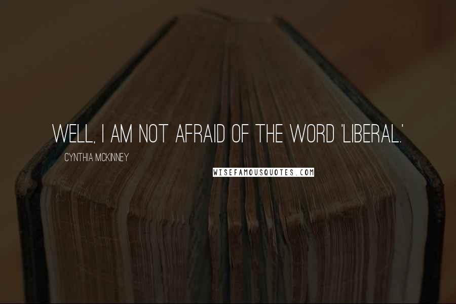Cynthia McKinney Quotes: Well, I am not afraid of the word 'liberal.'