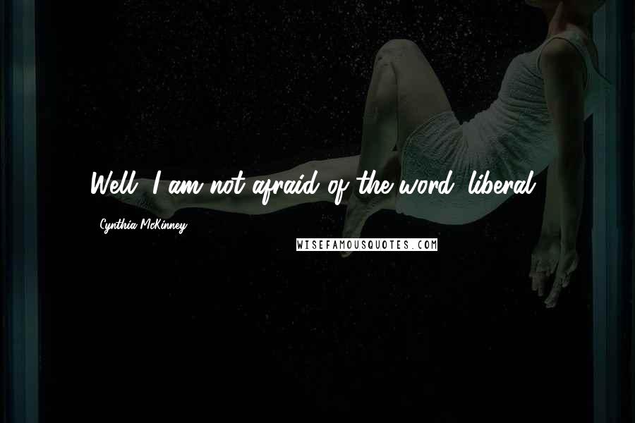 Cynthia McKinney Quotes: Well, I am not afraid of the word 'liberal.'