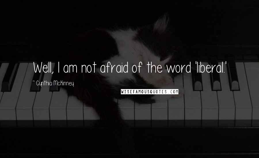 Cynthia McKinney Quotes: Well, I am not afraid of the word 'liberal.'