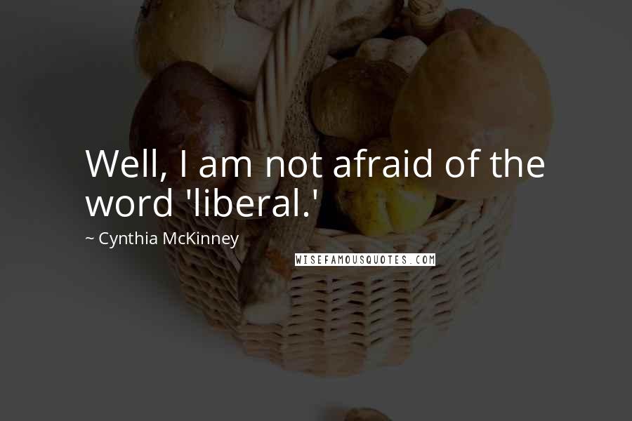 Cynthia McKinney Quotes: Well, I am not afraid of the word 'liberal.'