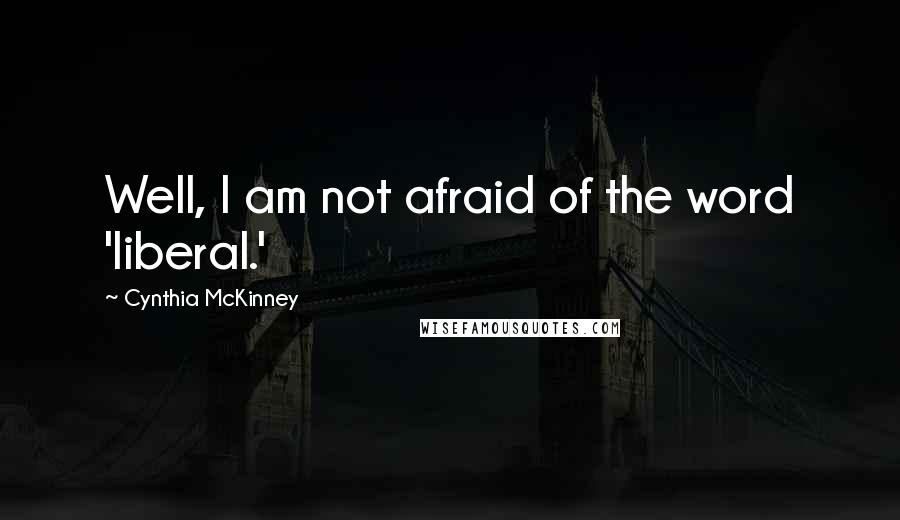 Cynthia McKinney Quotes: Well, I am not afraid of the word 'liberal.'