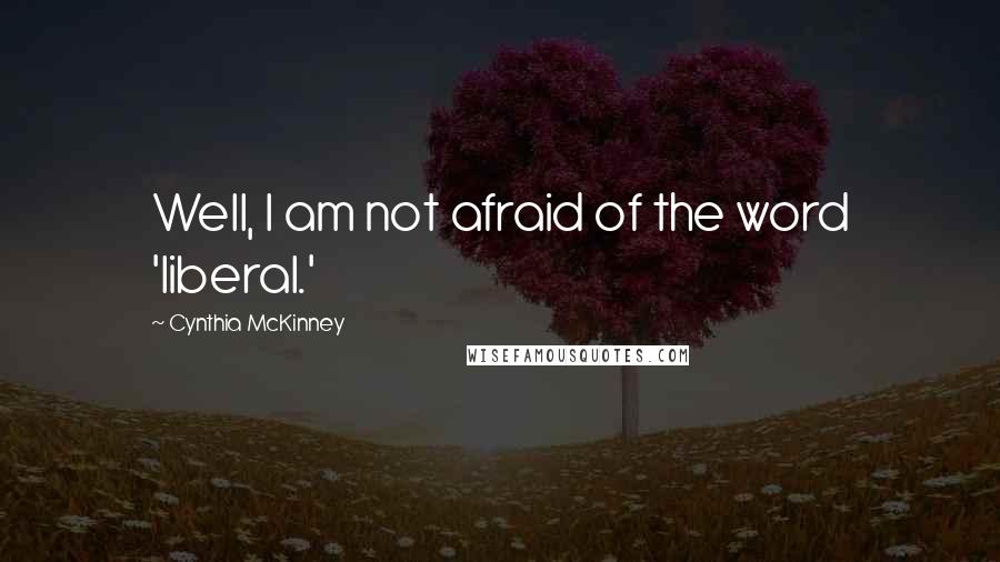 Cynthia McKinney Quotes: Well, I am not afraid of the word 'liberal.'