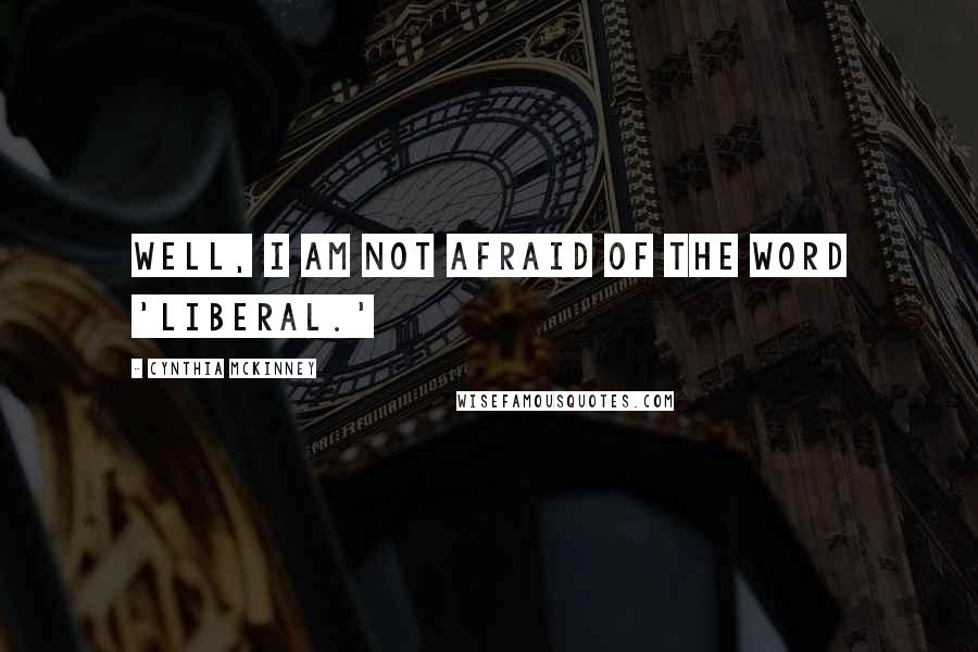 Cynthia McKinney Quotes: Well, I am not afraid of the word 'liberal.'