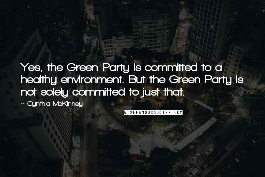 Cynthia McKinney Quotes: Yes, the Green Party is committed to a healthy environment. But the Green Party is not solely committed to just that.