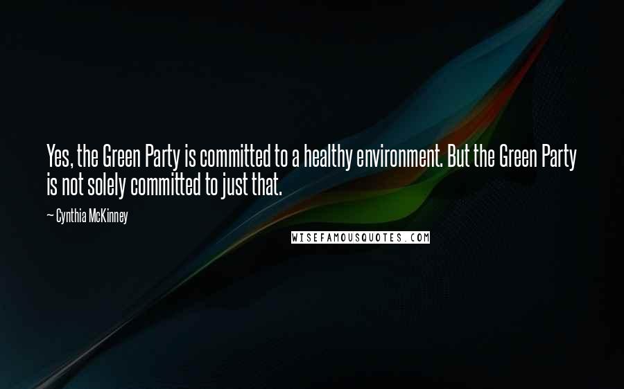 Cynthia McKinney Quotes: Yes, the Green Party is committed to a healthy environment. But the Green Party is not solely committed to just that.