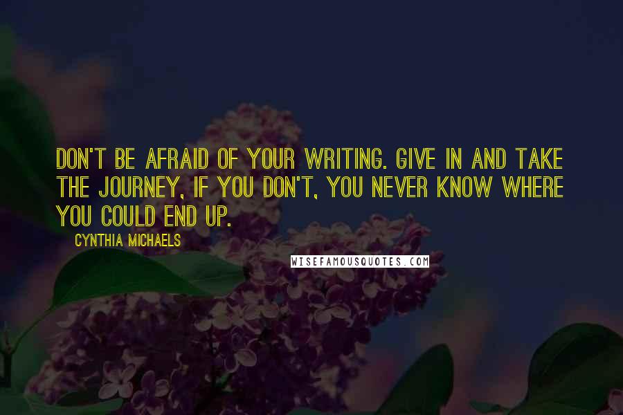 Cynthia Michaels Quotes: Don't be afraid of your writing. Give in and take the journey, if you don't, you never know where you could end up.