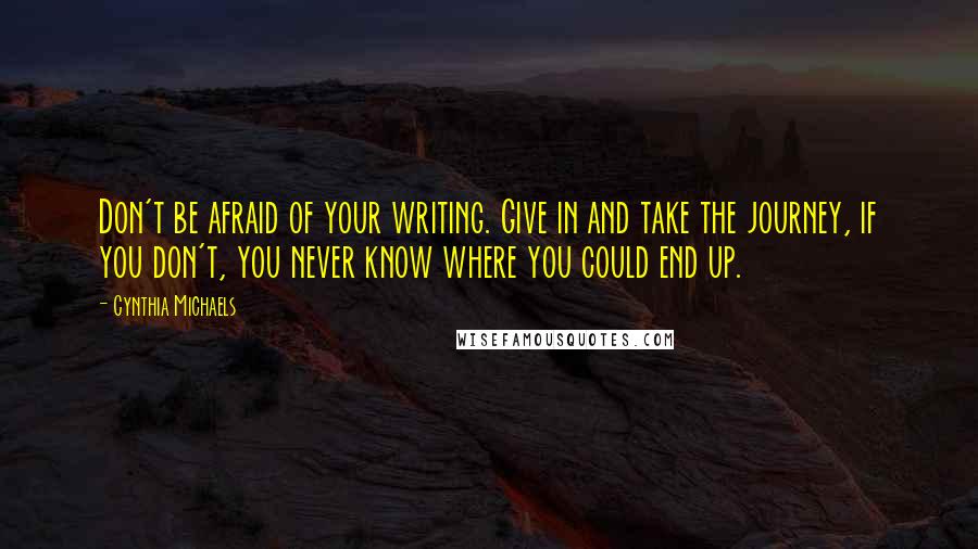 Cynthia Michaels Quotes: Don't be afraid of your writing. Give in and take the journey, if you don't, you never know where you could end up.