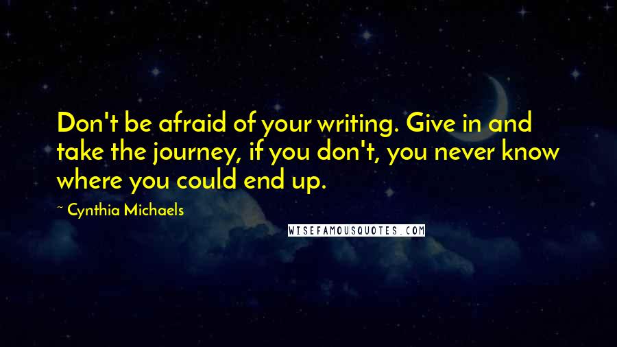 Cynthia Michaels Quotes: Don't be afraid of your writing. Give in and take the journey, if you don't, you never know where you could end up.