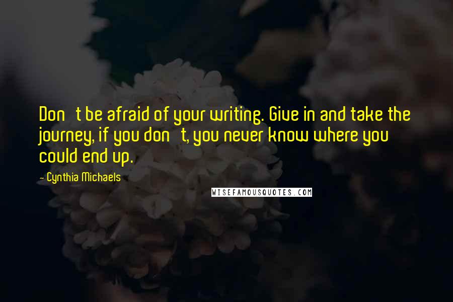 Cynthia Michaels Quotes: Don't be afraid of your writing. Give in and take the journey, if you don't, you never know where you could end up.