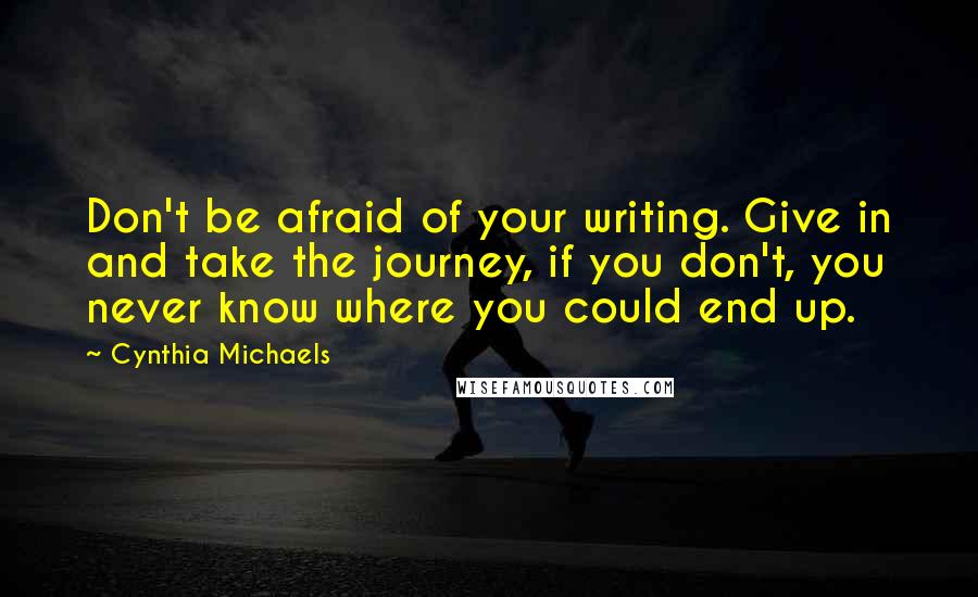 Cynthia Michaels Quotes: Don't be afraid of your writing. Give in and take the journey, if you don't, you never know where you could end up.