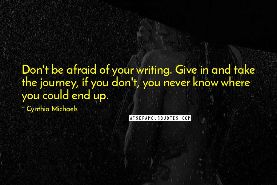 Cynthia Michaels Quotes: Don't be afraid of your writing. Give in and take the journey, if you don't, you never know where you could end up.