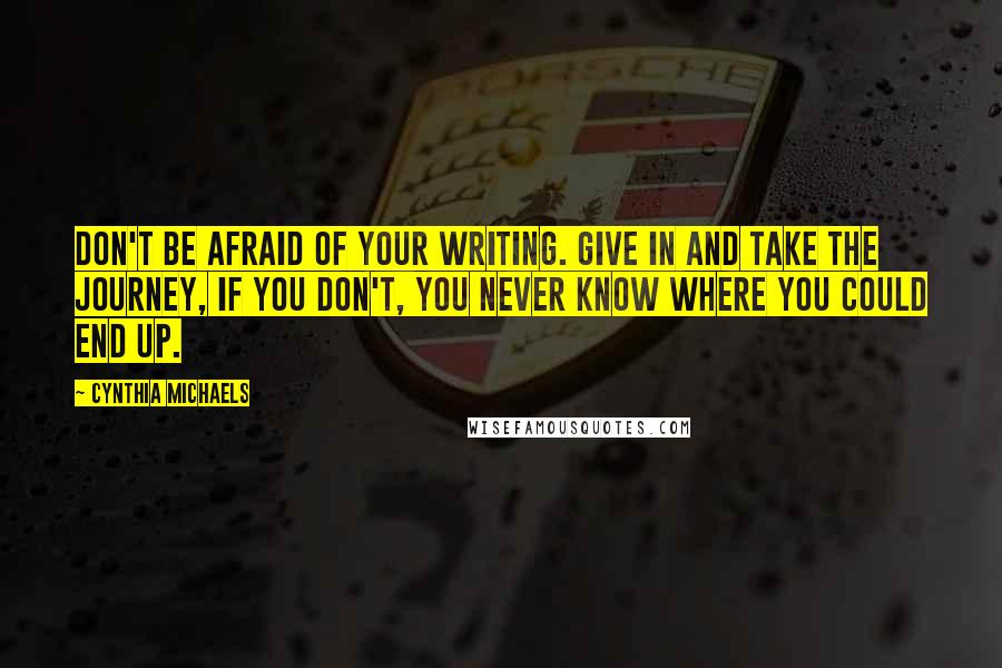 Cynthia Michaels Quotes: Don't be afraid of your writing. Give in and take the journey, if you don't, you never know where you could end up.