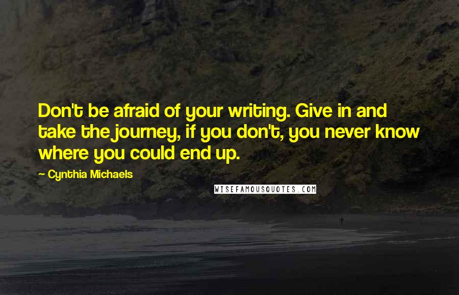 Cynthia Michaels Quotes: Don't be afraid of your writing. Give in and take the journey, if you don't, you never know where you could end up.