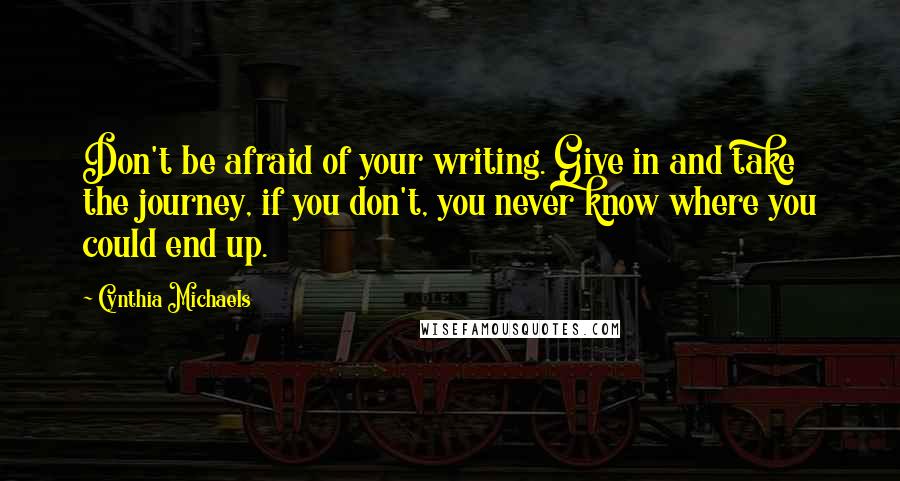 Cynthia Michaels Quotes: Don't be afraid of your writing. Give in and take the journey, if you don't, you never know where you could end up.