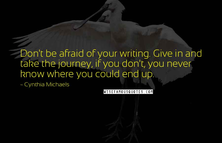 Cynthia Michaels Quotes: Don't be afraid of your writing. Give in and take the journey, if you don't, you never know where you could end up.