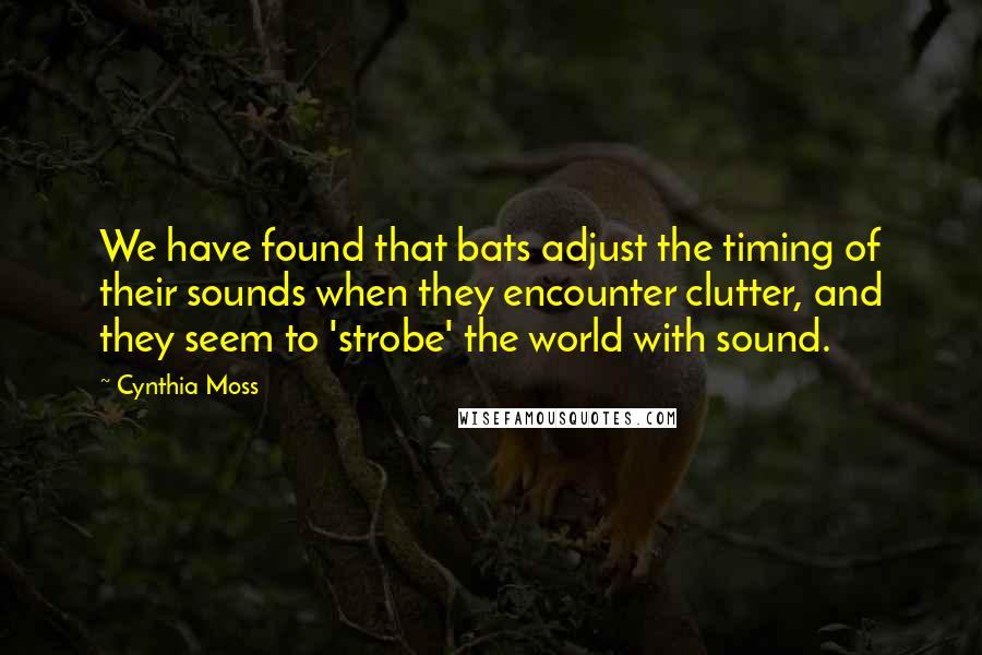 Cynthia Moss Quotes: We have found that bats adjust the timing of their sounds when they encounter clutter, and they seem to 'strobe' the world with sound.