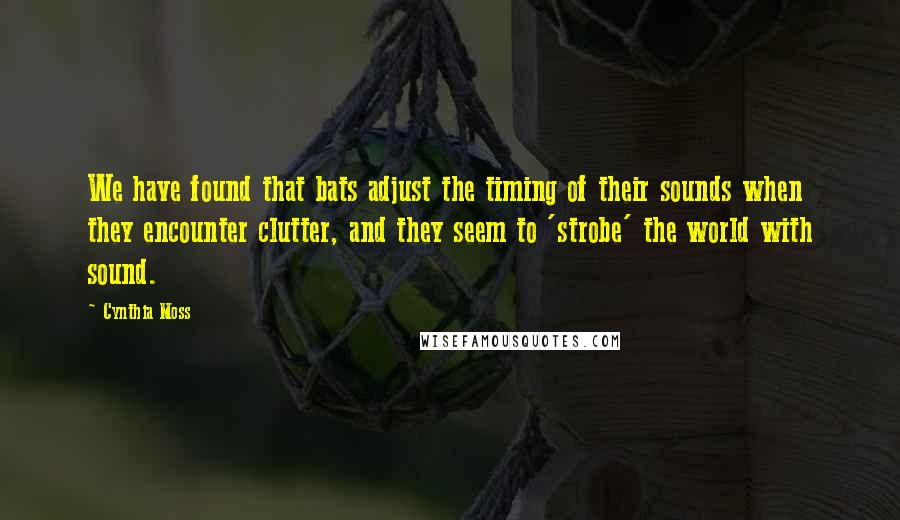 Cynthia Moss Quotes: We have found that bats adjust the timing of their sounds when they encounter clutter, and they seem to 'strobe' the world with sound.