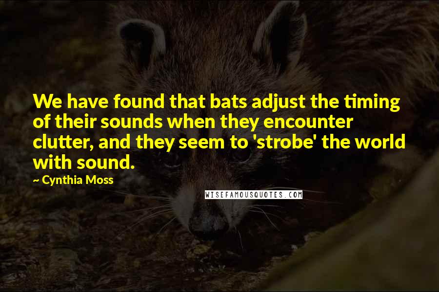 Cynthia Moss Quotes: We have found that bats adjust the timing of their sounds when they encounter clutter, and they seem to 'strobe' the world with sound.