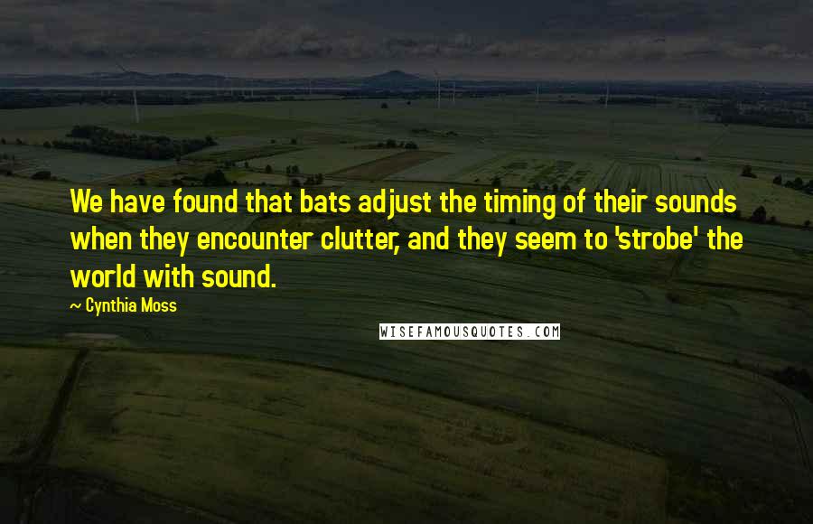 Cynthia Moss Quotes: We have found that bats adjust the timing of their sounds when they encounter clutter, and they seem to 'strobe' the world with sound.