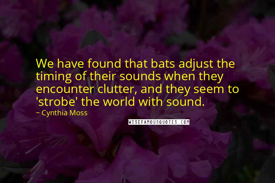 Cynthia Moss Quotes: We have found that bats adjust the timing of their sounds when they encounter clutter, and they seem to 'strobe' the world with sound.