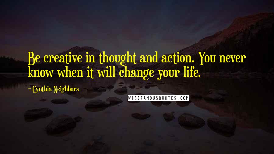 Cynthia Neighbors Quotes: Be creative in thought and action. You never know when it will change your life.