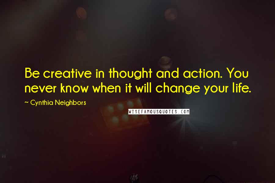 Cynthia Neighbors Quotes: Be creative in thought and action. You never know when it will change your life.