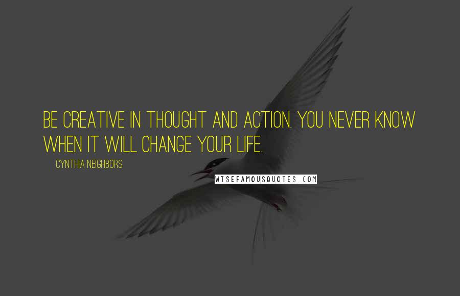 Cynthia Neighbors Quotes: Be creative in thought and action. You never know when it will change your life.