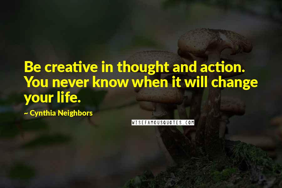 Cynthia Neighbors Quotes: Be creative in thought and action. You never know when it will change your life.