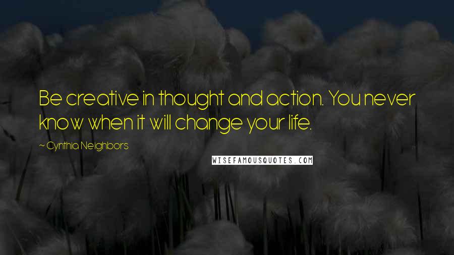 Cynthia Neighbors Quotes: Be creative in thought and action. You never know when it will change your life.