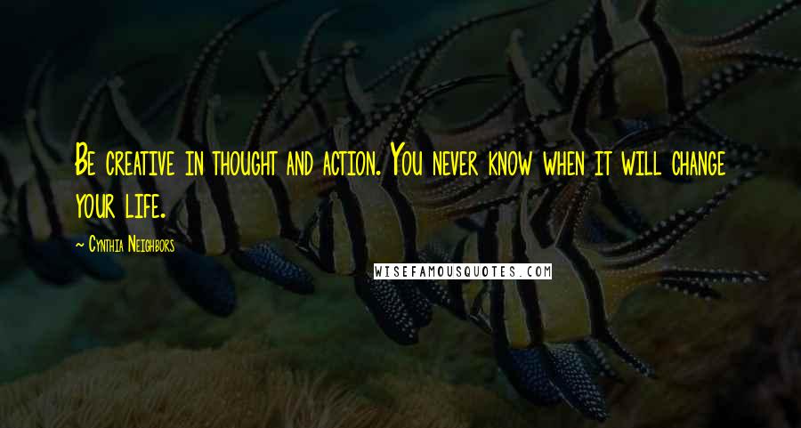 Cynthia Neighbors Quotes: Be creative in thought and action. You never know when it will change your life.