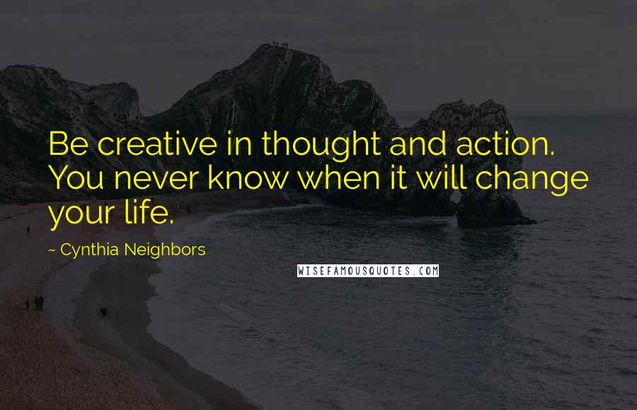 Cynthia Neighbors Quotes: Be creative in thought and action. You never know when it will change your life.