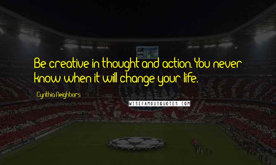 Cynthia Neighbors Quotes: Be creative in thought and action. You never know when it will change your life.