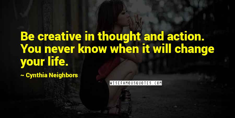 Cynthia Neighbors Quotes: Be creative in thought and action. You never know when it will change your life.