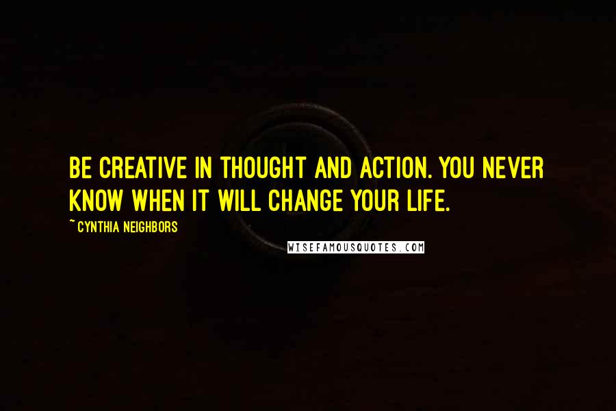 Cynthia Neighbors Quotes: Be creative in thought and action. You never know when it will change your life.