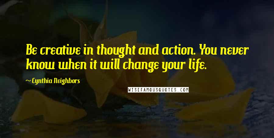 Cynthia Neighbors Quotes: Be creative in thought and action. You never know when it will change your life.