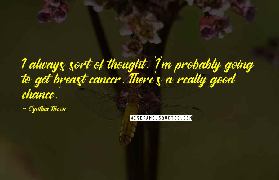 Cynthia Nixon Quotes: I always sort of thought, 'I'm probably going to get breast cancer. There's a really good chance.'